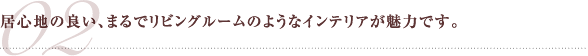 居心地の良い、まるでリビングルームのようなインテリアが魅力です。